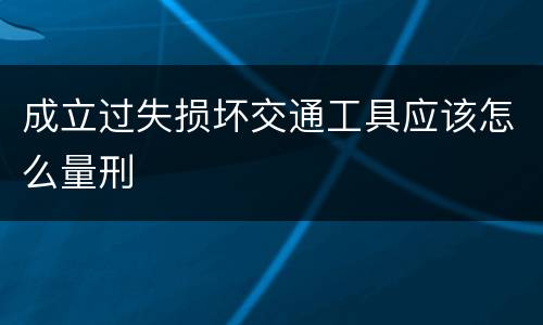 成立过失损坏交通工具应该怎么量刑