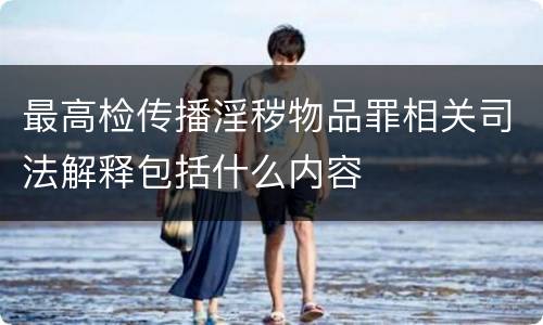 最高检传播淫秽物品罪相关司法解释包括什么内容