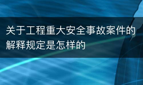 关于工程重大安全事故案件的解释规定是怎样的