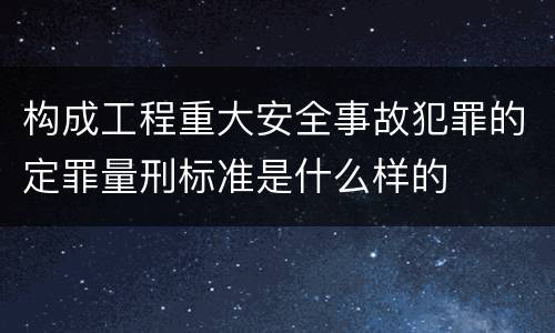 构成工程重大安全事故犯罪的定罪量刑标准是什么样的