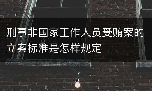 刑事非国家工作人员受贿案的立案标准是怎样规定