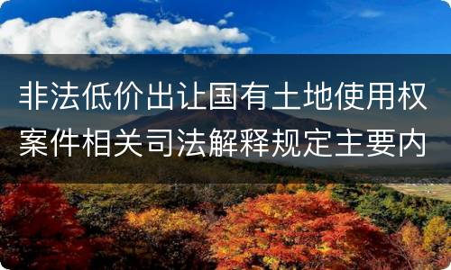 非法低价出让国有土地使用权案件相关司法解释规定主要内容包括什么