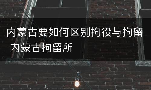 内蒙古要如何区别拘役与拘留 内蒙古拘留所
