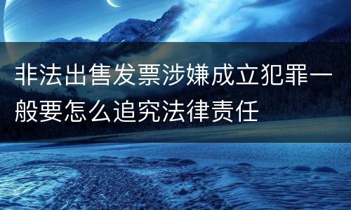 非法出售发票涉嫌成立犯罪一般要怎么追究法律责任