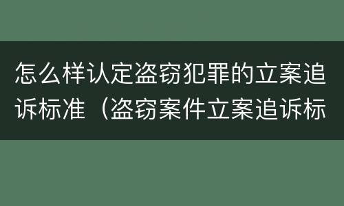 怎么样认定盗窃犯罪的立案追诉标准（盗窃案件立案追诉标准）