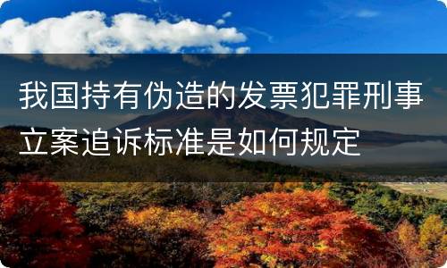 我国持有伪造的发票犯罪刑事立案追诉标准是如何规定