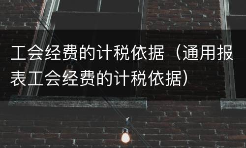 工会经费的计税依据（通用报表工会经费的计税依据）