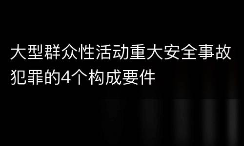 大型群众性活动重大安全事故犯罪的4个构成要件