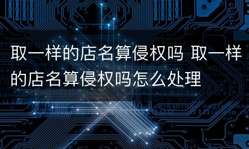 取一样的店名算侵权吗 取一样的店名算侵权吗怎么处理