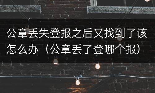 公章丢失登报之后又找到了该怎么办（公章丢了登哪个报）