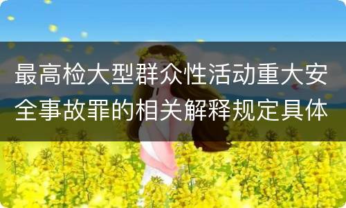 最高检大型群众性活动重大安全事故罪的相关解释规定具体有哪些内容