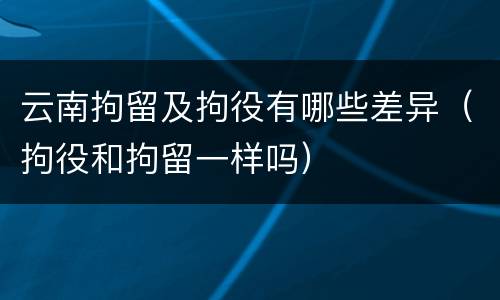 云南拘留及拘役有哪些差异（拘役和拘留一样吗）