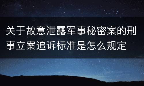 关于故意泄露军事秘密案的刑事立案追诉标准是怎么规定