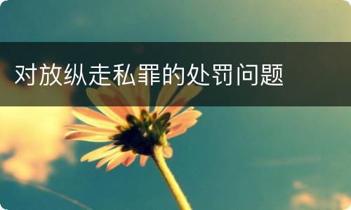 对放纵走私罪的处罚问题