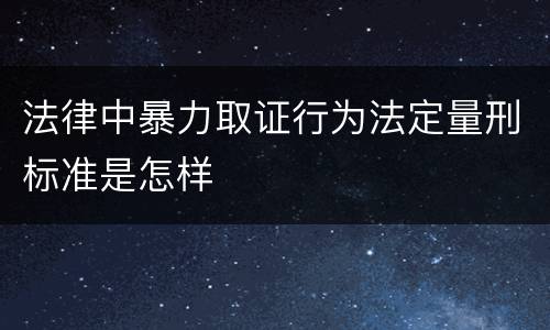 法律中暴力取证行为法定量刑标准是怎样