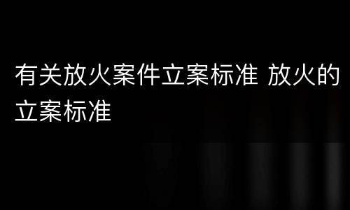 有关放火案件立案标准 放火的立案标准