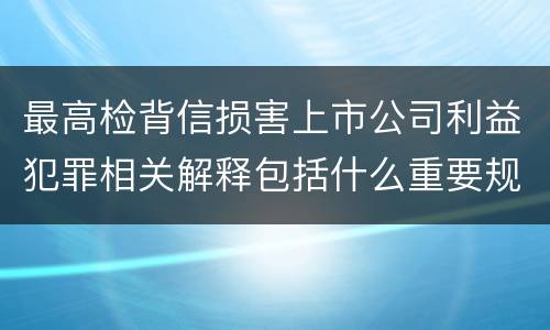 最高检背信损害上市公司利益犯罪相关解释包括什么重要规定