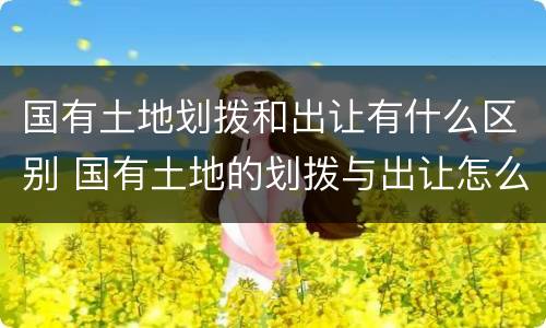 国有土地划拨和出让有什么区别 国有土地的划拨与出让怎么区别