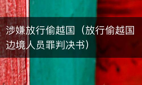 涉嫌放行偷越国（放行偷越国边境人员罪判决书）