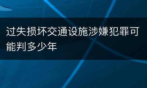 过失损坏交通设施涉嫌犯罪可能判多少年