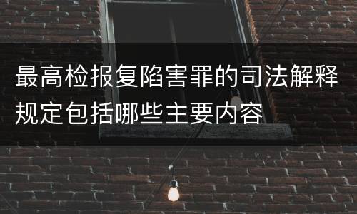 最高检报复陷害罪的司法解释规定包括哪些主要内容