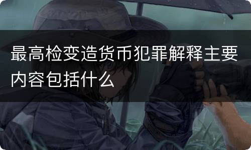 最高检变造货币犯罪解释主要内容包括什么