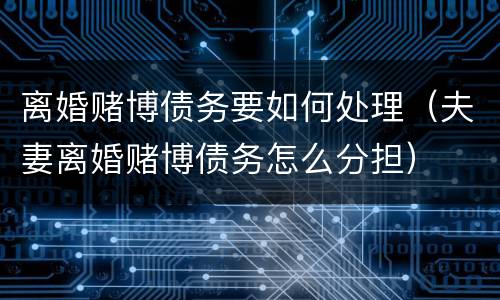 离婚赌博债务要如何处理（夫妻离婚赌博债务怎么分担）