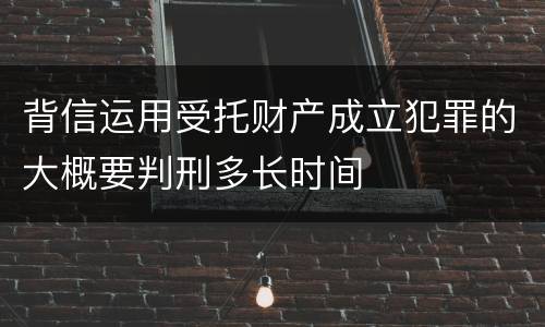 背信运用受托财产成立犯罪的大概要判刑多长时间