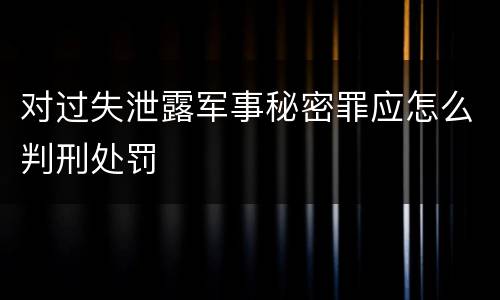 对过失泄露军事秘密罪应怎么判刑处罚