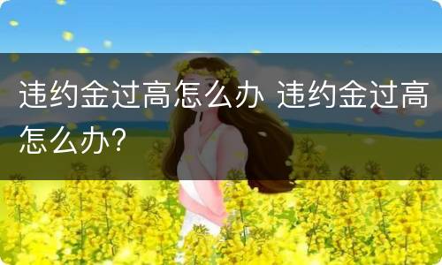 违约金过高怎么办 违约金过高怎么办?