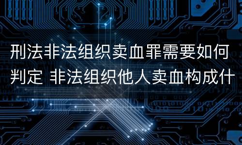 刑法非法组织卖血罪需要如何判定 非法组织他人卖血构成什么罪