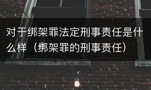 对于绑架罪法定刑事责任是什么样（绑架罪的刑事责任）