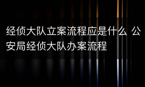 经侦大队立案流程应是什么 公安局经侦大队办案流程