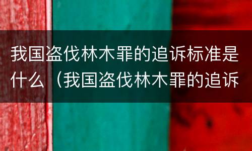 我国盗伐林木罪的追诉标准是什么（我国盗伐林木罪的追诉标准是什么时候实施）