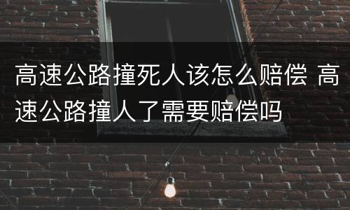 高速公路撞死人该怎么赔偿 高速公路撞人了需要赔偿吗