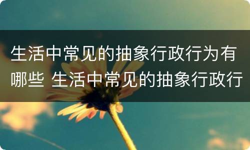生活中常见的抽象行政行为有哪些 生活中常见的抽象行政行为有哪些种类