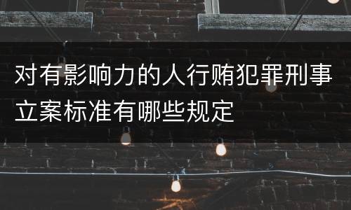 对有影响力的人行贿犯罪刑事立案标准有哪些规定