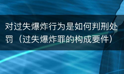 对过失爆炸行为是如何判刑处罚（过失爆炸罪的构成要件）