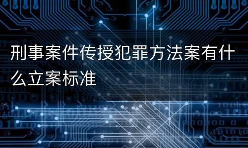 刑事案件传授犯罪方法案有什么立案标准