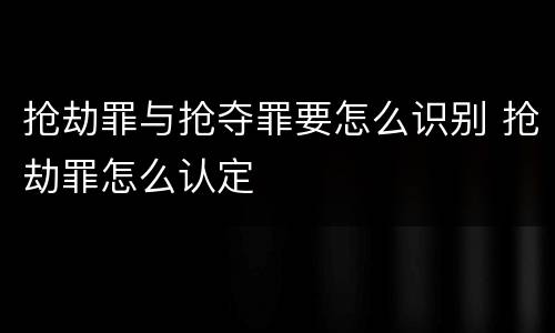 抢劫罪与抢夺罪要怎么识别 抢劫罪怎么认定