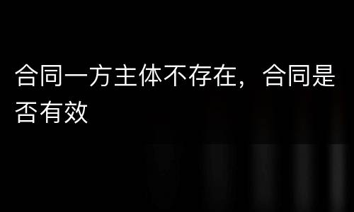 合同一方主体不存在，合同是否有效
