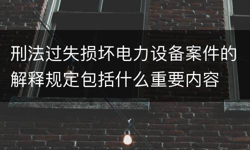 刑法过失损坏电力设备案件的解释规定包括什么重要内容