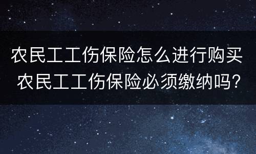 农民工工伤保险怎么进行购买 农民工工伤保险必须缴纳吗?