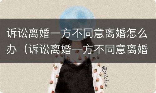 诉讼离婚一方不同意离婚怎么办（诉讼离婚一方不同意离婚怎么办理）