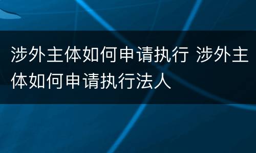 涉外主体如何申请执行 涉外主体如何申请执行法人