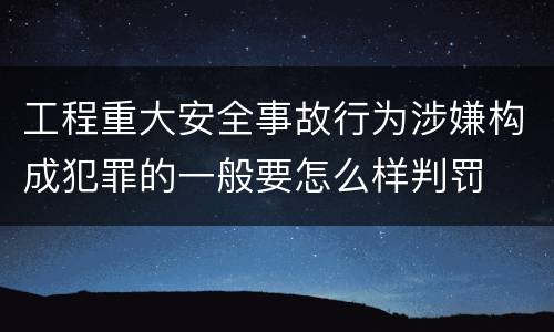 工程重大安全事故行为涉嫌构成犯罪的一般要怎么样判罚