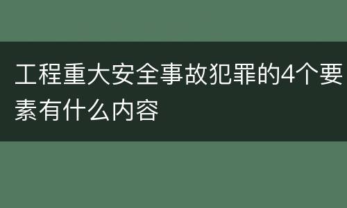 工程重大安全事故犯罪的4个要素有什么内容