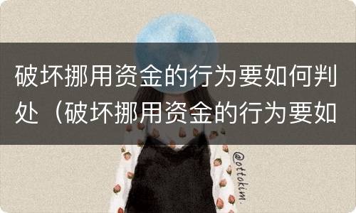 破坏挪用资金的行为要如何判处（破坏挪用资金的行为要如何判处处罚）