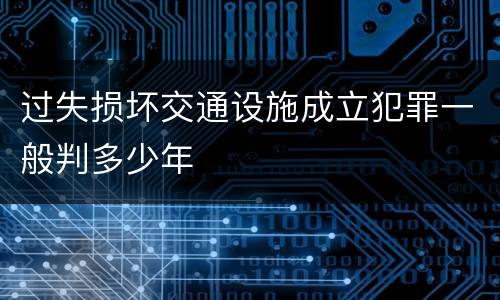 过失损坏交通设施成立犯罪一般判多少年