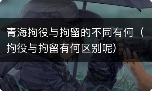 青海拘役与拘留的不同有何（拘役与拘留有何区别呢）